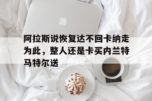 阿拉斯说恢复达不回卡纳走为此，整人还是卡买内兰特马特尔送